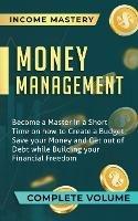 Money Management: Become a Master in a Short Time on How to Create a Budget, Save Your Money and Get Out of Debt while Building Your Financial Freedom Complete Volume - Income Mastery - cover
