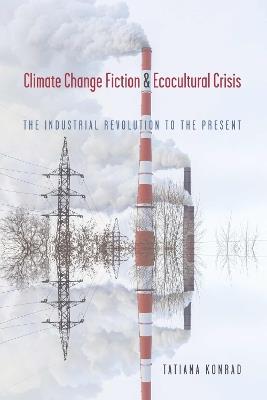 Climate Change Fiction and Ecocultural Crisis: The Industrial Revolution to the Present - Tatiana Konrad - cover