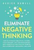 Eliminate Negative Thinking: How to Overcome Negativity, Control Your Thoughts, And Stop Overthinking. Shift Your Focus into Positive Thinking, Self-Acceptance, And Radical Self Love - Derick Howell - cover