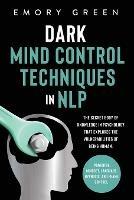 Dark Mind Control Techniques in NLP: The Secret Body of Knowledge in Psychology That Explores the Vulnerabilities of Being Human. Powerful Mindset, Language, Hypnosis, and Frame Control - Emory Green - cover