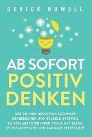 Ab sofort positiv denken: Wie Sie Ihre negativen Gedanken beherrschen und Grubeln stoppen. So verlagern Sie Ihren Fokus auf Gluck, Selbstakzeptanz und radikale Selbstliebe - Derick Howell - cover