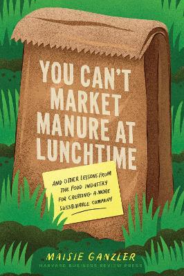You Can't Market Manure at Lunchtime: And Other Lessons from the Food Industry for Creating a More Sustainable Company - Maisie Ganzler - cover