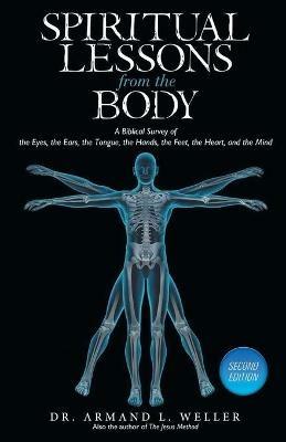 Spiritual Lessons From The Body: A Biblical Survey Of The Eyes, The Ears, The Tongue, The Hands, The Feet, The Heart, And The Mind - Armand L Weller - cover