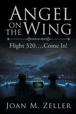 Angel on the Wing: Flight 320 ... Come In! - Joan M Zeller - cover