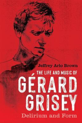 The Life and Music of Gérard Grisey: Delirium and Form - Jeffrey Arlo Brown - cover
