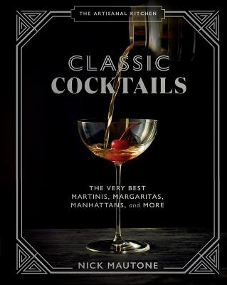 The The Artisanal Kitchen: Classic Cocktails: The Very Best Martinis, Margaritas, Manhattans, and More - Nick Mautone - cover