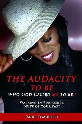 The Audacity to Be Who God Called ME to Be!: Walking in Purpose in Spite of Your Past - Janice D Moultry - cover