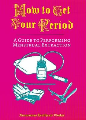 How To Get Your Period: A Guide to Performing Menstrual Extraction - Anonymous Health Care Worker - cover