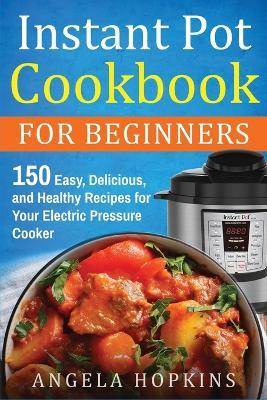 Instant Pot Cookbook for Beginners: 150 Easy, Delicious, and Healthy Recipes for Your Electric Pressure Cooker - Angela Hopkins - cover