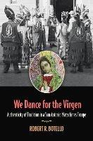 We Dance for the Virgen Volume 19: Authenticity of Tradition in a San Antonio Matachines Troupe - Robert R. Botello - cover