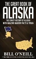 The Great Book of Alaska: The Crazy History of Alaska with Amazing Random Facts & Trivia - Bill O'Neill - cover