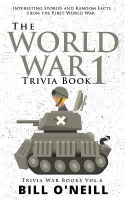 The World War 1 Trivia Book: Interesting Stories and Random Facts from the First World War - Bill O'Neill - cover