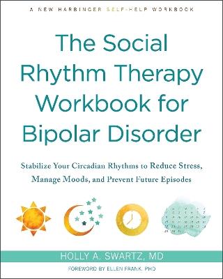 The Social Rhythm Therapy Workbook for Bipolar Disorder: Stabilize Your Circadian Rhythms to Reduce Stress, Manage Moods, and Prevent Future Episodes - Holly A Swartz - cover