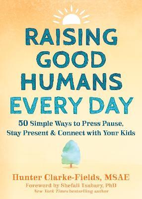 Raising Good Humans Every Day: 50 Simple Ways to Press Pause, Stay Present, and Connect with Your Kids - Hunter Clarke-Fields,Shefali Tsabary - cover