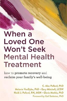 When a Loved One Won't Seek Mental Health Treatment: How to Promote Recovery and Reclaim Your Family's Well-Being - C. Alec Pollard,Gary Mitchell,Gloria Mathis - cover