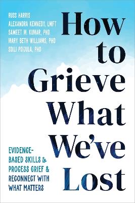 How to Grieve What We've Lost: Evidence-Based Skills to Process Grief and Reconnect with What Matters - Alexandra Kennedy,Mary Beth Williams,Russ Harris - cover