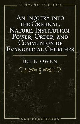 An Inquiry into the Original, Nature, Institution, Power, Order, and Communion of Evangelical Churches - Owen - cover