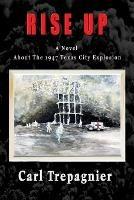 Rise Up A Novel About The 1947 Texas City Explosion - Carl Trepagnier - cover