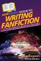 HowExpert Guide to Writing Fanfiction: 101+ Tips to Writing Fanfiction, Choosing Genres, and Developing Characters & Their Relationships to Become a Better Fanfiction Writer