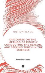 Discourse on the Method of Rightly Conducting the Reason, and Seeking Truth in the Sciences