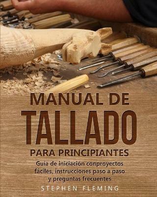 Manual de tallado para principiantes: Guia de iniciacion conproyectos faciles, instrucciones paso a paso y preguntas frecuentes - Stephen Fleming - cover