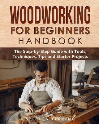 Woodworking for Beginners Handbook: The Step-by-Step Guide with Tools, Techniques, Tips and Starter Projects - Stephen Fleming - cover