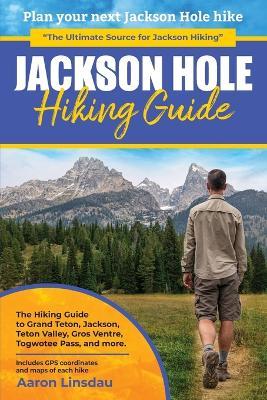 Jackson Hole Hiking Guide: A Hiking Guide to Grand Teton, Jackson, Teton Valley, Gros Ventres, Togwotee Pass, and more. - Aaron Linsdau - cover