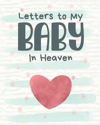 Letters To My Baby In Heaven: A Diary Of All The Things I Wish I Could Say Newborn Memories Grief Journal Loss of a Baby Sorrowful Season Forever In Your Heart Remember and Reflect - Patricia Larson - cover