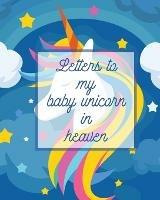 Letters To My Baby Unicorn In Heaven: A Diary Of All The Things I Wish I Could Say Newborn Memories Grief Journal Loss of a Baby Sorrowful Season Forever In Your Heart Remember and Reflect - Patricia Larson - cover