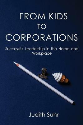 From Kids to Corporations: Successful Leadership in the Home and Workplace - Judith Suhr - cover
