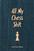 All My Chess Shit, Chess Score Sheets: Record & Log Moves, Games, Score, Player, Chess Club Member Journal, Gift, Notebook, Book, Game Scorebook - Amy Newton - cover