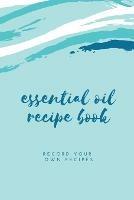 Essential Oil Blank Recipe Book: Custom Filled Pages, Write Your Favorite Oils, Keep Record, Recipes Book - Amy Newton - cover