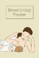 Breastfeeding Tracker: Baby's Daily Log To Track And Record Feedings, Nursing Or Pumping Time, Book, Journal - Amy Newton - cover