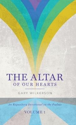 The Altar of Our Hearts: An Expository Devotional on the Psalms, Volume 1 - Gary Wilkerson - cover