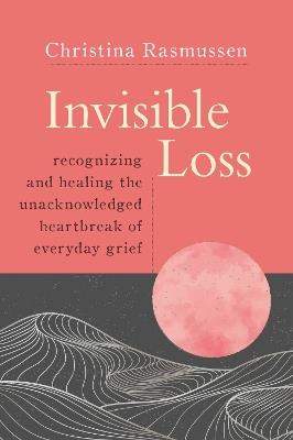 Invisible Loss: Recognizing and Healing the Unacknowledged Heartbreak of Everyday Grief - Christina Rasmussen - cover