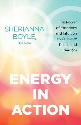 Energy in Action: The Power of Emotions and Intuition to Cultivate Peace and Freedom - Sherianna Boyle - cover