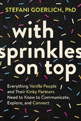 With Sprinkles on Top: Everything Vanilla People and Their Kinky Partners Need to Know to Communicate, Explore, and Connect - Stefani Goerlich - cover