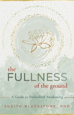 The Fullness of the Ground: A Guide to Embodied Awakening - Judith Blackstone - cover