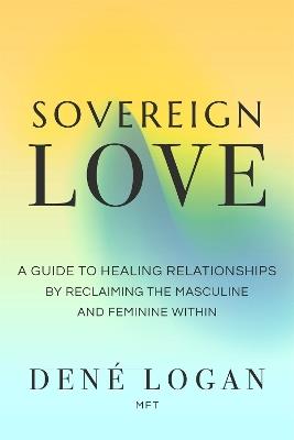 Sovereign Love: A Guide to Healing Relationships by Reclaiming the Masculine and Feminine Within - Dené Logan - cover