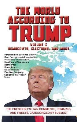 The World According to Trump: Volume I - Democrats, Elections, and More: The President's Own Comments, Remarks, and Tweets, Categorized by Subject - ARC Manor - cover