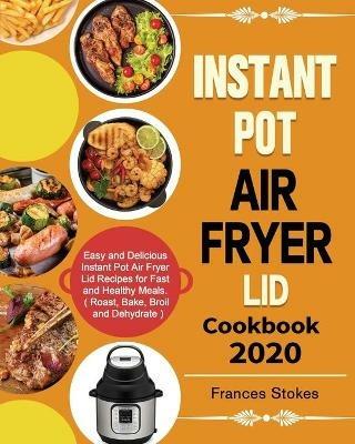 Instant Pot Air Fryer Lid Cookbook 2020: Easy and Delicious Instant Pot Air Fryer Lid Recipes for Fast and Healthy Meals. ( Roast, Bake, Broil and Dehydrate ) - Frances Stokes - cover