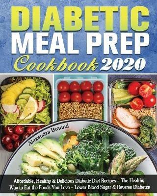 Diabetic Meal Prep Cookbook 2020: Affordable, Healthy & Delicious Diabetic Diet Recipes - The Healthy Way to Eat the Foods You Love - Lower Blood Sugar & Reverse Diabetes - Alexandra Braund - cover