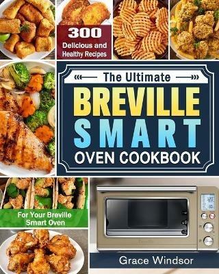 The Complete Breville Smart Oven Cookbook: 300 Delicious and Healthy Recipes for Your Breville Smart Oven - Grace Windsor - cover