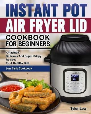 Instant Pot Air Fryer Lid Cookbook for Beginners: Amazingly Delicious And Super Crispy Recipes for A Healthy Diet. ( Low Carb Cookbook ) - Tyler Lew - cover