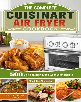 The Complete Cuisinart Air Fryer Cookbook: 500 Delicious, Healthy and Super Crispy Recipes For Your Cuisinart Air Fryer - Charlotte Mealmaker - cover