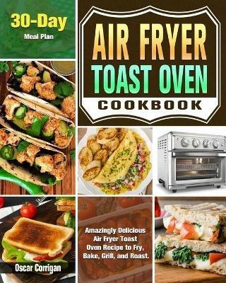 Air Fryer Toast Oven Cookbook: Amazingly Delicious Air Fryer Toast Oven Recipe to Fry, Bake, Grill, and Roast. ( 30-Day Meal Plan ) - Oscar Corrigan - cover