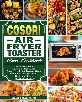 Cosori Air Fryer Toaster Oven Cookbook: Quick-To-Make Easy-To-Remember Cosori Air Fryer Toaster Oven Recipes to Air Fry, Bake, Broil, and Roast - Adam Challinor - cover