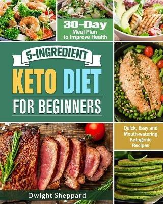 5-Ingredient Keto Diet for Beginners: Quick, Easy and Mouth-watering Ketogenic Recipes with 30-Day Meal Plan to Improve Health - Dwight Sheppard - cover