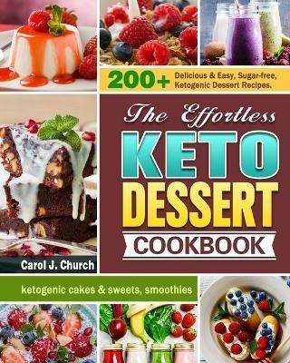 The Effortless Keto Dessert Cookbook: 200+ Delicious & Easy, Sugar-free, Ketogenic Dessert Recipes. (ketogenic cakes & sweets, smoothies) - Carol J Church - cover