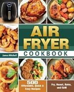 Air Fryer Cookbook: 500 Affordable, Quick & Easy Recipes to Fry, Roast, Bake, and Grill